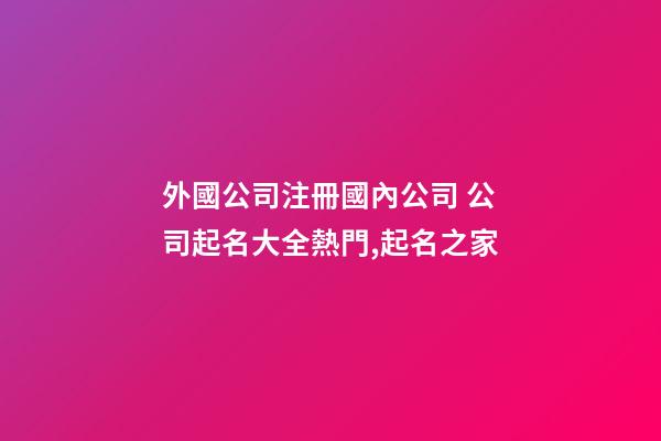 外國公司注冊國內公司 公司起名大全熱門,起名之家-第1張-公司起名-玄機派